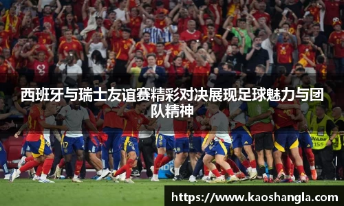 西班牙与瑞士友谊赛精彩对决展现足球魅力与团队精神
